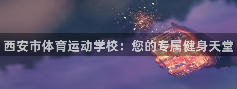 MK体育官方平台体育：西安市体育运动学校：您的专属健身天堂
