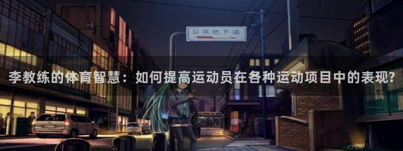 MK体育官网下载平台APP：李教练的体育智慧：如何提高运动员