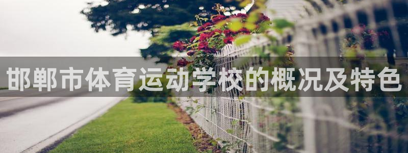 MK体育官网下载招商电话：邯郸市体育运动学校的概况及特色