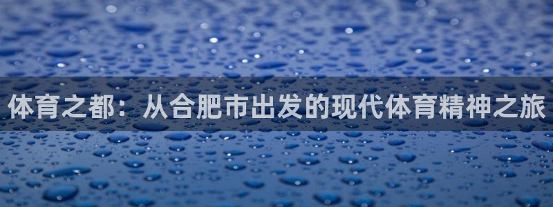 MK体育官网下载注册：体育之都：从合肥市出发的现代体育精神之