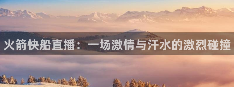 火凤体育免费直播在线观看：火箭快船直播：一场激情与汗水的激烈碰撞